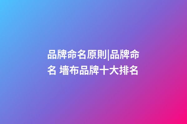 品牌命名原則|品牌命名 墻布品牌十大排名-第1張-商標起名-玄機派